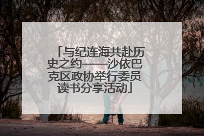 与纪连海共赴历史之约——沙依巴克区政协举行委员读书分享活动