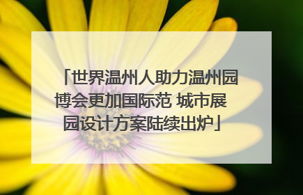 世界温州人助力温州园博会更加国际范 城市展园设计方案陆续出炉