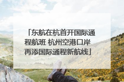 东航在杭首开国际通程航班 杭州空港口岸再添国际通程新航线