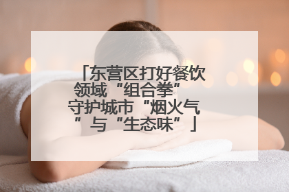 东营区打好餐饮领域“组合拳” 守护城市“烟火气”与“生态味”