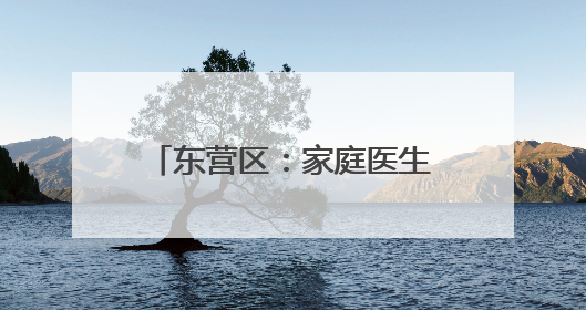 东营区：家庭医生织密健康守护网