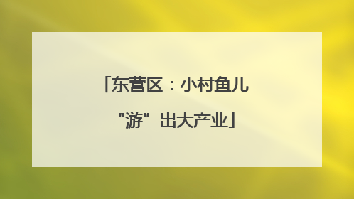 东营区：小村鱼儿“游”出大产业