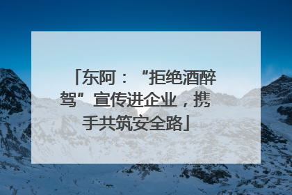 东阿：“拒绝酒醉驾”宣传进企业，携手共筑安全路