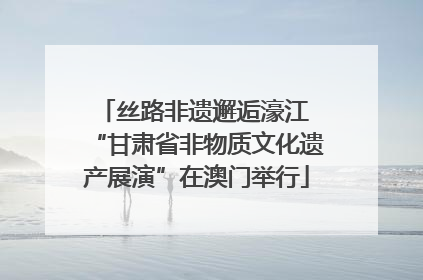 丝路非遗邂逅濠江 “甘肃省非物质文化遗产展演”在澳门举行
