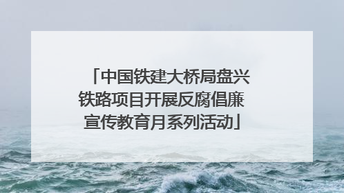 中国铁建大桥局盘兴铁路项目开展反腐倡廉宣传教育月系列活动