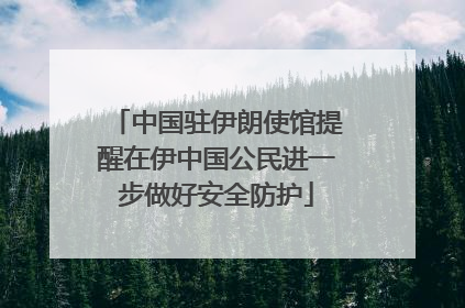 中国驻伊朗使馆提醒在伊中国公民进一步做好安全防护
