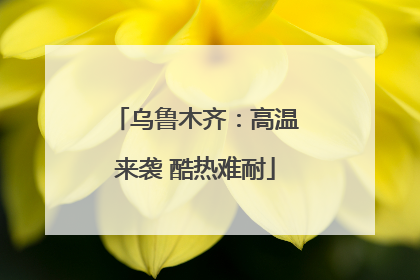 乌鲁木齐：高温来袭 酷热难耐