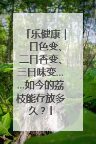 乐健康｜一日色变、二日香变、三日味变……如今的荔枝能存放多久？