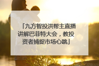 九方智投洪帮主直播讲解巴菲特大会，教投资者捕捉市场心跳