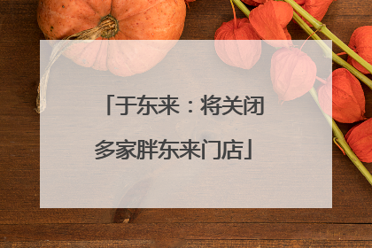于东来：将关闭多家胖东来门店