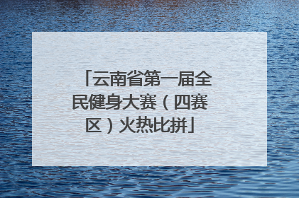 云南省第一届全民健身大赛（四赛区）火热比拼