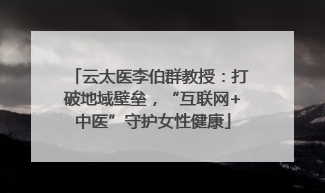 云太医李伯群教授：打破地域壁垒，“互联网+中医”守护女性健康
