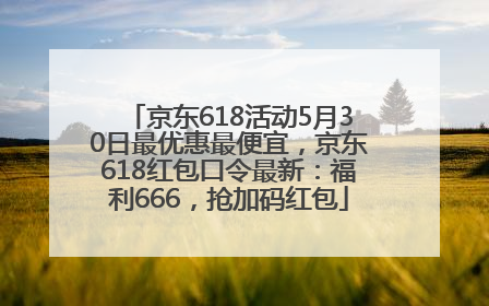 京东618活动5月30日最优惠最便宜，京东618红包口令最新：福利666，抢加码红包
