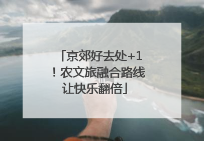 京郊好去处+1！农文旅融合路线让快乐翻倍