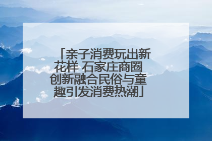 亲子消费玩出新花样 石家庄商圈创新融合民俗与童趣引发消费热潮