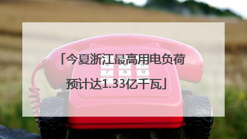 今夏浙江最高用电负荷预计达1.33亿千瓦