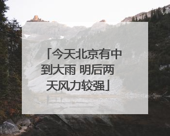今天北京有中到大雨 明后两天风力较强