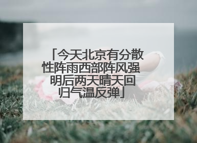 今天北京有分散性阵雨西部阵风强 明后两天晴天回归气温反弹