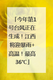 今年第1号台风正在生成！江西将迎暴雨+高温！最高36℃