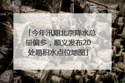 今年汛期北京降水总量偏多，顺义发布20处易积水点位地图