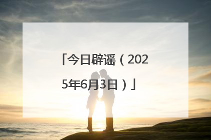 今日辟谣（2025年6月3日）