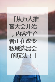 从万人推客大会开始，内容生产者正在改变私域选品会的玩法！