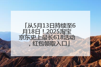从5月13日持续至6月18日！2025淘宝京东史上最长618活动，红包领取入口