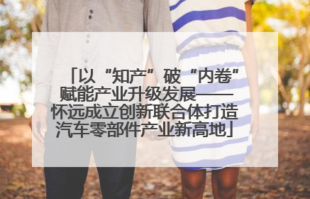 以“知产”破“内卷” 赋能产业升级发展——怀远成立创新联合体打造汽车零部件产业新高地