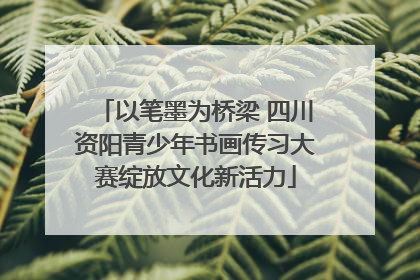 以笔墨为桥梁 四川资阳青少年书画传习大赛绽放文化新活力