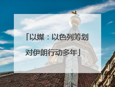 以媒：以色列筹划对伊朗行动多年