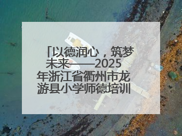 以德润心，筑梦未来——2025年浙江省衢州市龙游县小学师德培训圆满落幕