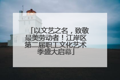 以文艺之名，致敬最美劳动者！江岸区第二届职工文化艺术季盛大启幕