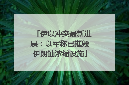 伊以冲突最新进展：以军称已摧毁伊朗铀浓缩设施