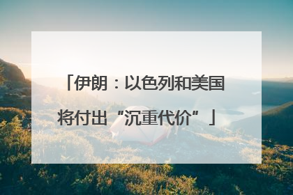 伊朗：以色列和美国将付出“沉重代价”