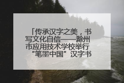 传承汉字之美，书写文化自信——滁州市应用技术学校举行“笔墨中国”汉字书写比赛表彰大会