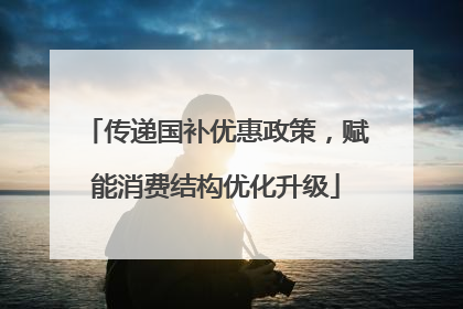传递国补优惠政策，赋能消费结构优化升级