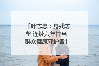 叶志忠：身残志坚 连续六年甘当群众健康守护者