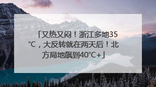 又热又闷！浙江多地35℃，大反转就在两天后！北方局地飙到40℃+