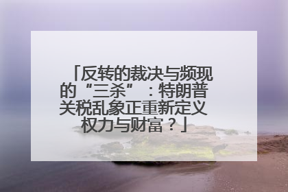 反转的裁决与频现的“三杀”：特朗普关税乱象正重新定义权力与财富？