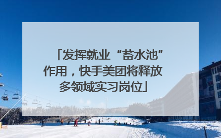 发挥就业“蓄水池”作用，快手美团将释放多领域实习岗位
