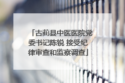 古蔺县中医医院党委书记陈锐 接受纪律审查和监察调查