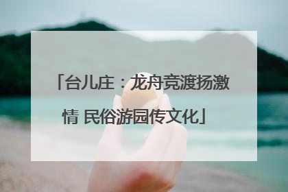 台儿庄：龙舟竞渡扬激情 民俗游园传文化