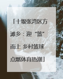 十堰张湾区方滩乡：迎“篮”而上 乡村篮球点燃体育热潮