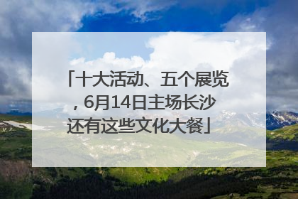 十大活动、五个展览，6月14日主场长沙还有这些文化大餐