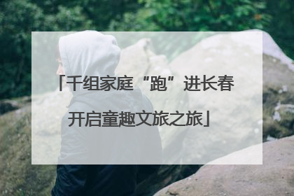 千组家庭“跑”进长春 开启童趣文旅之旅