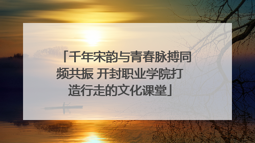 千年宋韵与青春脉搏同频共振 开封职业学院打造行走的文化课堂