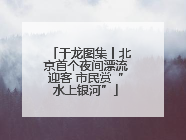 千龙图集丨北京首个夜间漂流迎客 市民赏“水上银河”