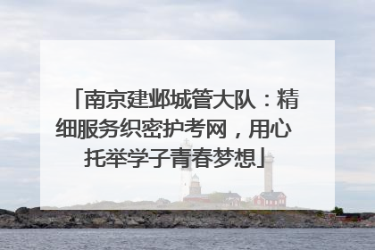 南京建邺城管大队：精细服务织密护考网，用心托举学子青春梦想