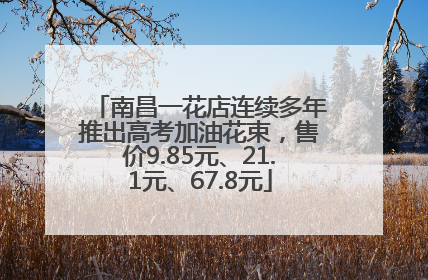 南昌一花店连续多年推出高考加油花束，售价9.85元、21.1元、67.8元