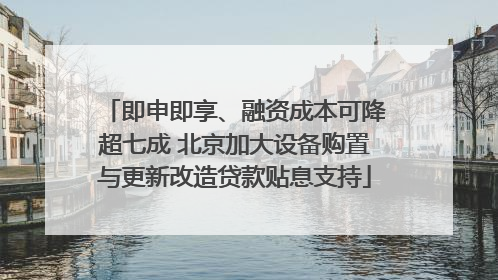 即申即享、融资成本可降超七成 北京加大设备购置与更新改造贷款贴息支持